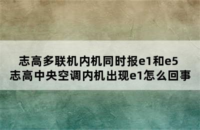 志高多联机内机同时报e1和e5 志高中央空调内机出现e1怎么回事